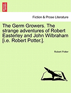 The Germ Growers. the Strange Adventures of Robert Easterley and John Wilbraham [I.E. Robert Potter.].