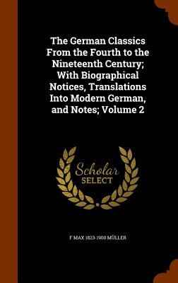 The German Classics From the Fourth to the Nineteenth Century; With Biographical Notices, Translations Into Modern German, and Notes; Volume 2 - Mller, F Max 1823-1900