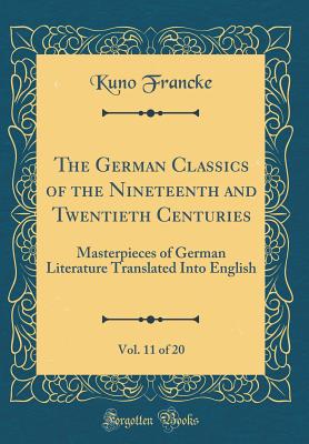 The German Classics of the Nineteenth and Twentieth Centuries, Vol. 11 of 20: Masterpieces of German Literature Translated Into English (Classic Reprint) - Francke, Kuno