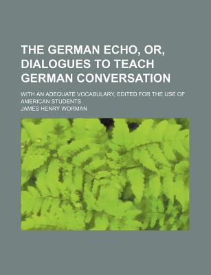 The German Echo, or Dialogues to Teach German Conversation: With an Adequate Vocabulary (Classic Reprint) - Worman, James Henry