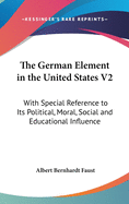 The German Element in the United States V2: With Special Reference to Its Political, Moral, Social and Educational Influence