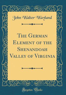 The German Element of the Shenandoah Valley of Virginia (Classic Reprint) - Wayland, John Walter