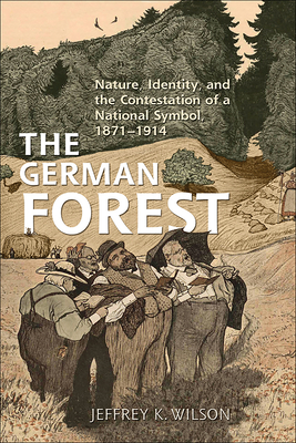 The German Forest: Nature, Identity, and the Contestation of a National Symbol, 1871-1914 - Wilson, Jeffrey K