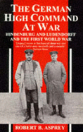 The German High Command at War: Hindenburg and Ludendorff and the First World War - Asprey, Robert B.