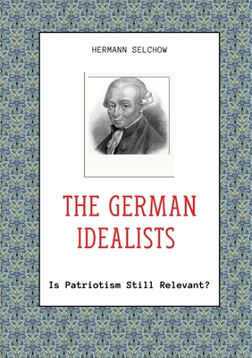 The German Idealists: Is Patriotism Still Relevant? - Selchow, Hermann