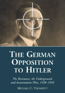 The German Opposition to Hitler: The Resistance, the Underground, and Assassination Plots, 1938-1945 - Thomsett, Michael C