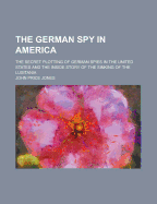 The German Spy in America; The Secret Plotting of German Spies in the United States and the Inside Story of the Sinking of the Lusitania