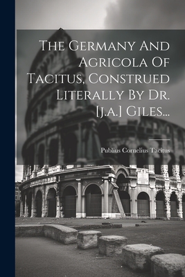 The Germany and Agricola of Tacitus, Construed Literally by Dr. [J.A.] Giles... - Tacitus, Publius Cornelius