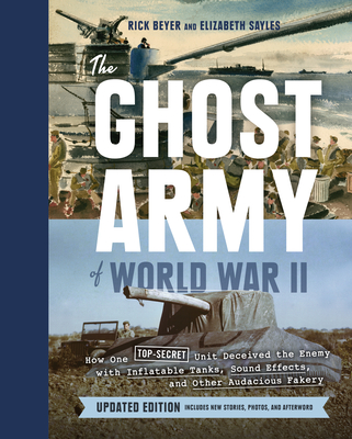 The Ghost Army of World War II: How One Top-Secret Unit Deceived the Enemy with Inflatable Tanks, Sound Effects, and Other Audacious Fakery (Updated Edition) - Beyer, Rick, and Sayles, Elizabeth