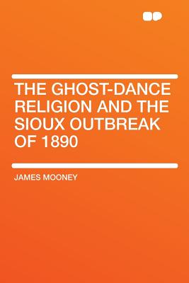 The Ghost-Dance Religion and the Sioux Outbreak of 1890 - Mooney, James, Dr.