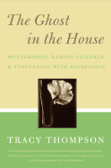 The Ghost in the House: Real Mothers Talk about Maternal Depression, Raising Children, and How They Cope - Thompson, Tracy