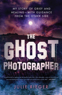The Ghost Photographer: My Story of Grief and Healing--With Guidance from the Other Side