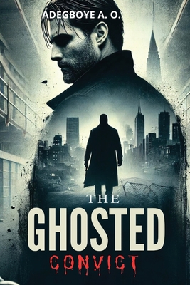 The Ghosted Convict: Being Framed for a Crime He Didn't Commit, Hunted by the System, and Back for Revenge - A, Adegboye O