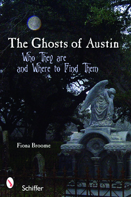 The Ghosts of Austin, Texas: Who the Ghosts Are and Where to Find Them - Broome, Fiona