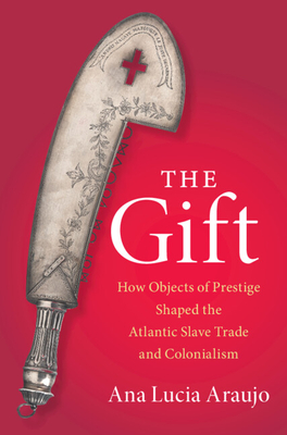 The Gift: How Objects of Prestige Shaped the Atlantic Slave Trade and Colonialism - Araujo, Ana Lucia