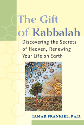 The Gift of Kabbalah: Discovering the Secrets of Heaven, Renewing Your Life on Earth - Frankiel, Tamar, PhD