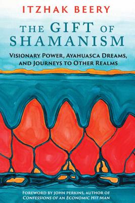 The Gift of Shamanism: Visionary Power, Ayahuasca Dreams, and Journeys to Other Realms - Beery, Itzhak, and Perkins, John (Foreword by)