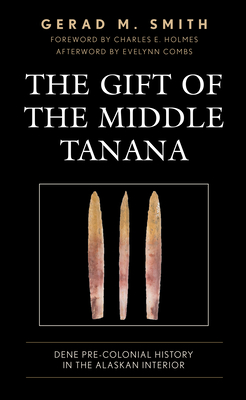 The Gift of the Middle Tanana: Dene Pre-Colonial History in the Alaskan Interior - Smith, Gerad M, and Holmes, Charles E (Foreword by), and Combs, Evelynn (Afterword by)