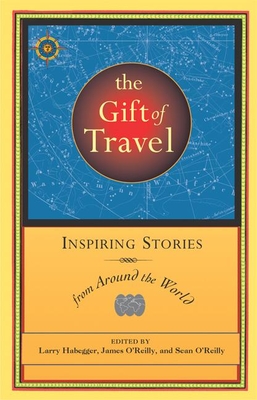 The Gift of Travel: Inspiring Stories from Around the World - Habegger, Larry (Editor), and O'Reilly, James (Editor), and O'Reilly, Sean (Editor)