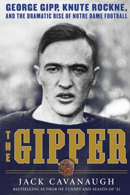 The Gipper: George Gipp, Knute Rockne, and the Dramatic Rise of Notre Dame Football - Cavanaugh, Jack