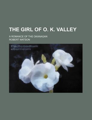 The Girl of O. K. Valley: A Romance of the Okanagan - Watson, Robert