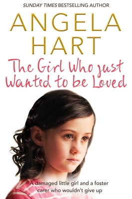 The Girl Who Just Wanted To Be Loved: A Damaged Little Girl and a Foster Carer Who Wouldn't Give Up - Hart, Angela
