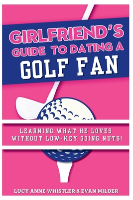 The Girlfriend's Guide To Dating A Golf Fan: Dating & Sport explained - Entertaining relationship tips for women in love with a sports nerd - Milder, Evan, and Whistler, Lucy Anne