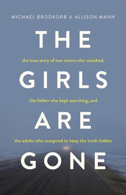 The Girls Are Gone: The True Story of Two Sisters Who Vanished, the Father Who Kept Searching, and the Adults Who Conspired to Keep the Truth Hidden - Brodkorb, Michael, and Mann, Allison