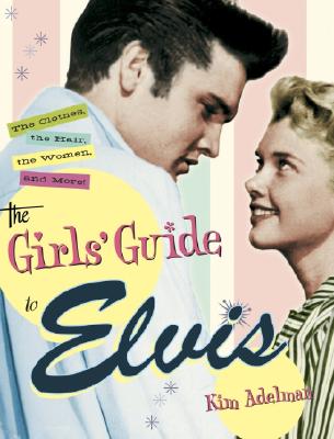 The Girls' Guide to Elvis: The Clothes, the Hair, the Women, and More! - Adelman, Kim