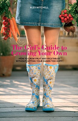 The Girl's Guide to Growing Your Own: How to Grow Fruit and Vegetables Without Getting Your Hands Too Dirty - Mitchell, Alex