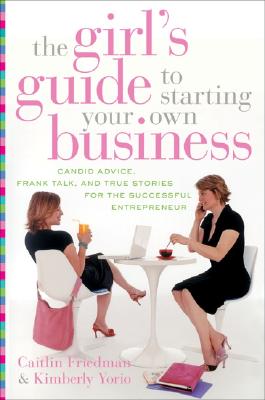 The Girl's Guide to Starting Your Own Business: Candid Advice, Frank Talk, and True Stories for the Successful Entrepreneur - Friedman, Caitlin, and Yorio, Kimberly