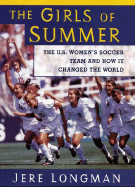 The Girls of Summer: The U.S. Women's Soccer Team and How They Changed the World - Longman, Jere