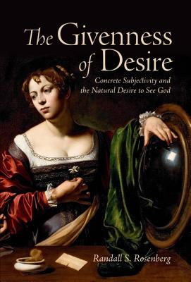 The Givenness of Desire: Concrete Subjectivity and the Natural Desire to See God - Rosenberg, Randall S