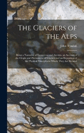 The Glaciers of the Alps: Being a Narrative of Excursions and Ascents, an Account of the Origin and Phenomena of Glaciers and an Exposition of the Physical Principles to Which They Are Related