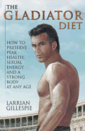 The Gladiator Diet: How to Preserve Peak Health, Sexual Energy and a Strong Body at Any Age - Gillespie, Larrian