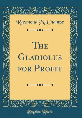 The Gladiolus for Profit (Classic Reprint) - Champe, Raymond M