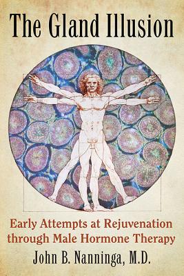 The Gland Illusion: Early Attempts at Rejuvenation through Male Hormone Therapy - Nanninga, John B