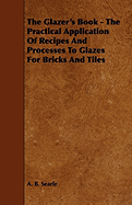 The Glazer's Book - The Practical Application of Recipes and Processes to Glazes for Bricks and Tiles