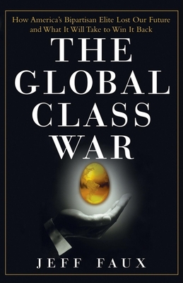The Global Class War: How America's Bipartisan Elite Lost Our Future - And What It Will Take to Win It Back - Faux, Jeff