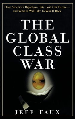 The Global Class War: How America's Bipartisan Elite Lost Our Future - And What It Will Take to Win It Back - Faux, Jeff