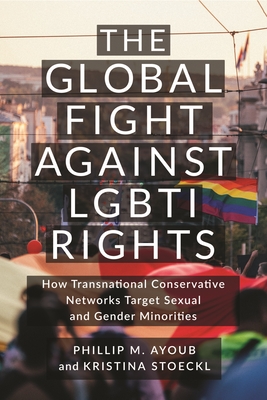 The Global Fight Against Lgbti Rights: How Transnational Conservative Networks Target Sexual and Gender Minorities - Ayoub, Phillip M, and Stoeckl, Kristina