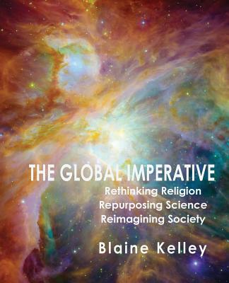The Global Imperative: Rethinking Religion, Repurposing Science, Reimagining Society - Kelley, Blaine