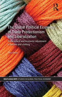 The Global Political Economy of Trade Protectionism and Liberalization: Trade Reform and Economic Adjustment in Textiles and Clothing - Heron, Tony