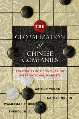 The Globalization of Chinese Companies: Strategies for Conquering International Markets - Yeung, Arthur, and Xin, Katherine, and Pfoertsch, Waldemar