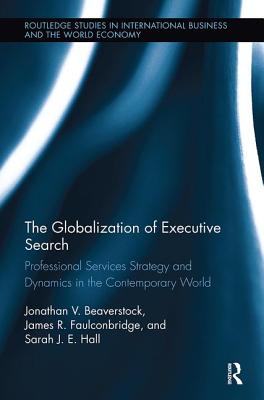 The Globalization of Executive Search: Professional Services Strategy and Dynamics in the Contemporary World - Beaverstock, Jonathan, and Faulconbridge, James, and Hall, Sarah