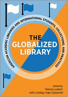 The Globalized Library: American Academic Libraries and International Students, Collections, and Practices - Luckert, Yelena, and Carpenter, Lindsay Inge