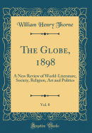 The Globe, 1898, Vol. 8: A New Review of World-Literature, Society, Religion, Art and Politics (Classic Reprint)