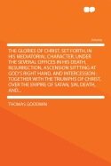 The Glories of Christ, Set Forth, in His Mediatorial Character, Under the Several Offices in His Death, Resurrection, Ascension Sittting at God's Right Hand, and Intercession: Together With The Triumphs of Christ, Over the Empire of Satan, Sin, Death, ...