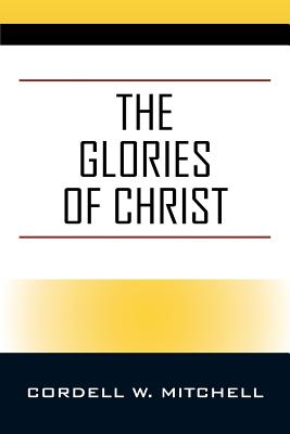 The Glories of Christ - Mitchell, Cordell W