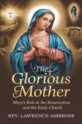 The Glorious Mother: Mary's Role in the Resurrection and the Early Church - Ambrose, Lawrence, Rev.